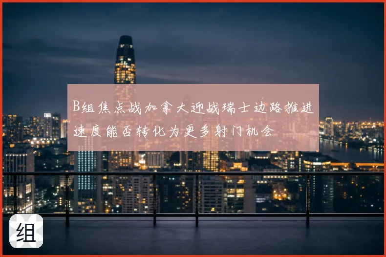B组焦点战加拿大迎战瑞士边路推进速度能否转化为更多射门机会