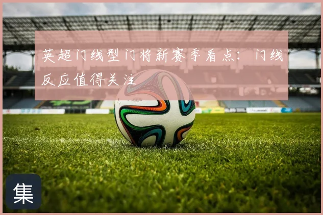 英超门线型门将新赛季看点:门线反应值得关注