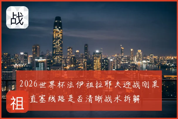 2026世界杯法伊祖拉耶夫迎战刚果金直塞线路是否清晰战术拆解