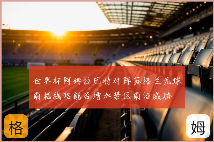 世界杯阿姆拉巴特对阵苏格兰无球前插线路能否增加禁区前沿威胁