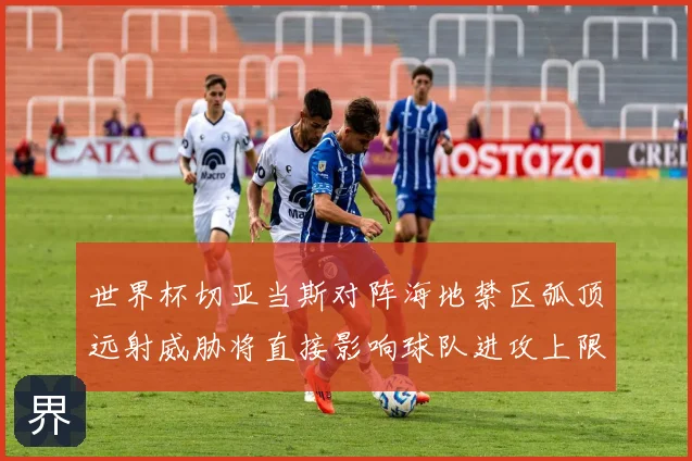 世界杯切亚当斯对阵海地禁区弧顶远射威胁将直接影响球队进攻上限