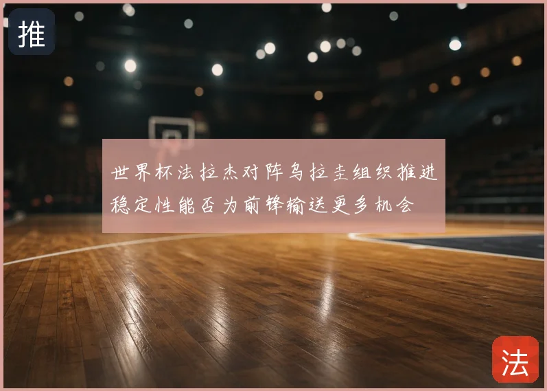 世界杯法拉杰对阵乌拉圭组织推进稳定性能否为前锋输送更多机会