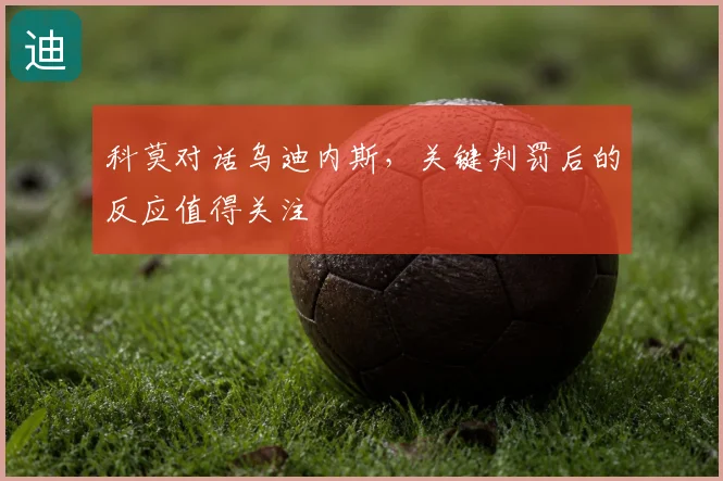 科莫对话乌迪内斯，关键判罚后的反应值得关注