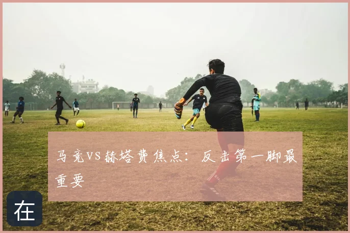 马竞vs赫塔费焦点：反击第一脚最重要