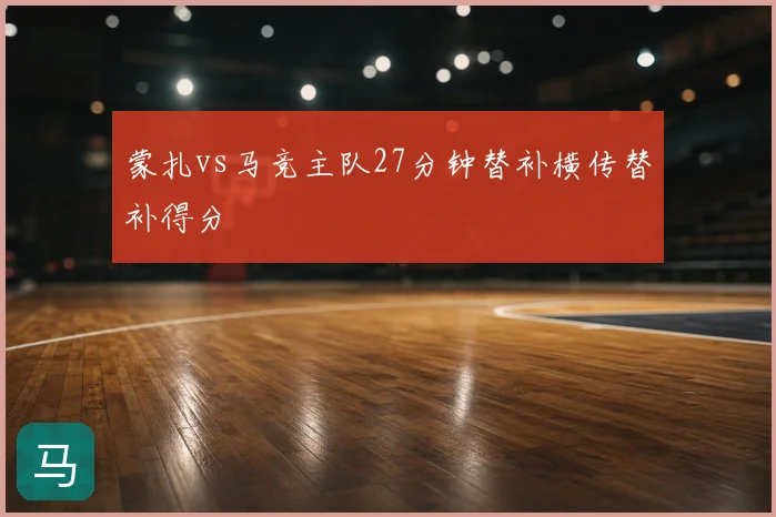 蒙扎vs马竞主队27分钟替补横传替补得分