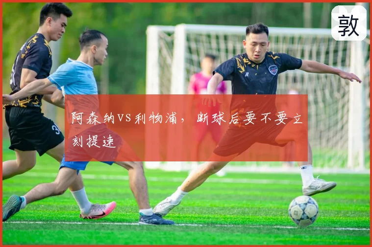 阿森纳vs利物浦，断球后要不要立刻提速