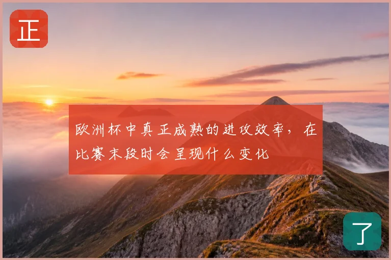 欧洲杯中真正成熟的进攻效率，在比赛末段时会呈现什么变化