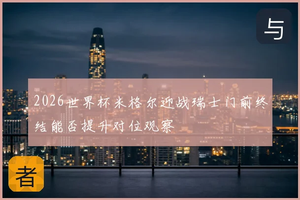 2026世界杯米格尔迎战瑞士门前终结能否提升对位观察