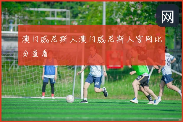 澳门威尼斯人澳门威尼斯人官网比分查看