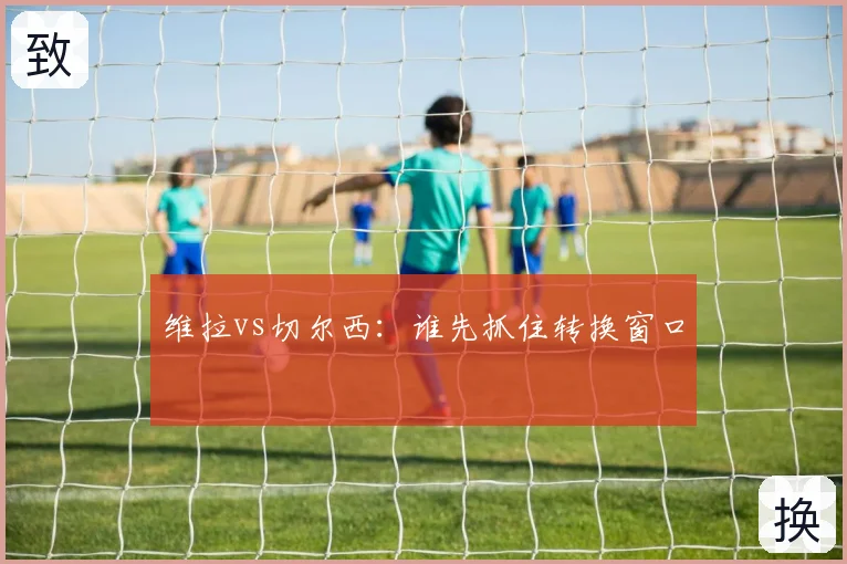维拉vs切尔西：谁先抓住转换窗口