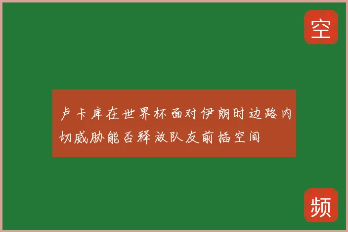 卢卡库在世界杯面对伊朗时边路内切威胁能否释放队友前插空间