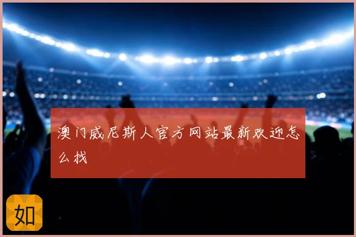 澳门威尼斯人官方网站最新欢迎怎么找